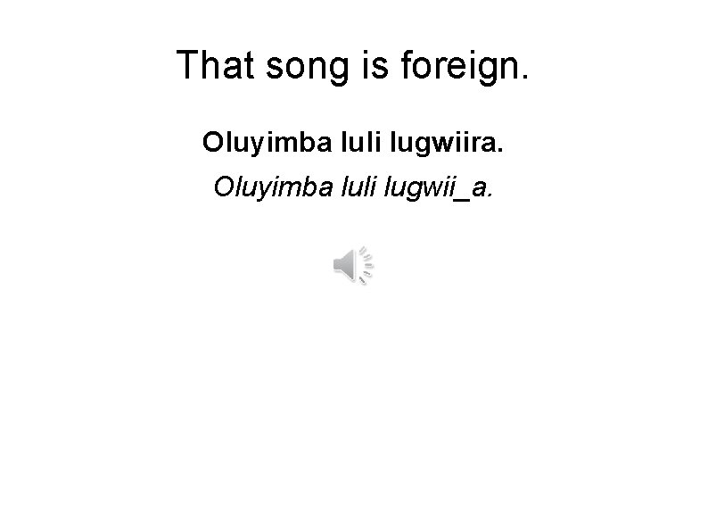That song is foreign. Oluyimba luli lugwiira. Oluyimba luli lugwii_a. 