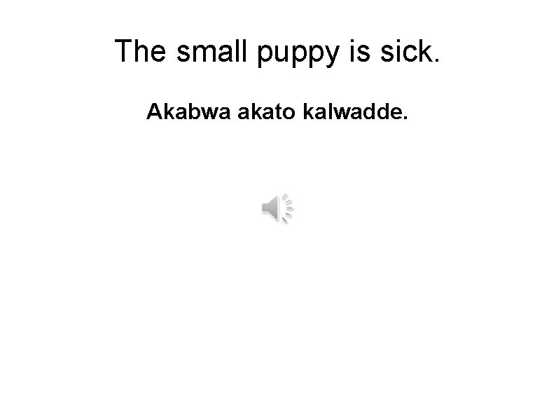 The small puppy is sick. Akabwa akato kalwadde. 