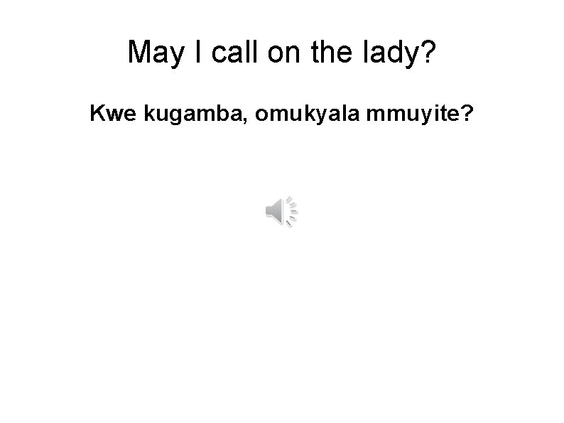 May I call on the lady? Kwe kugamba, omukyala mmuyite? 