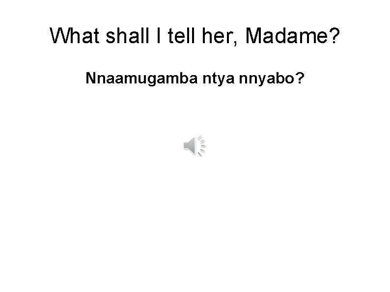 What shall I tell her, Madame? Nnaamugamba ntya nnyabo? 