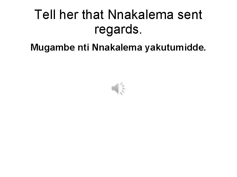 Tell her that Nnakalema sent regards. Mugambe nti Nnakalema yakutumidde. 