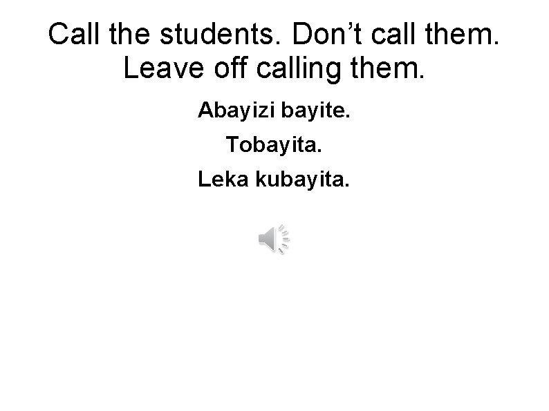 Call the students. Don’t call them. Leave off calling them. Abayizi bayite. Tobayita. Leka