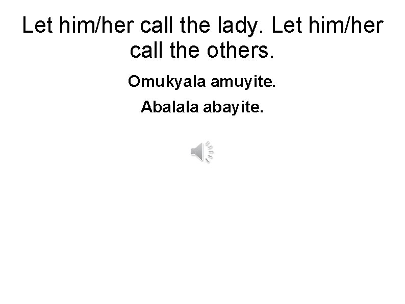 Let him/her call the lady. Let him/her call the others. Omukyala amuyite. Abalala abayite.