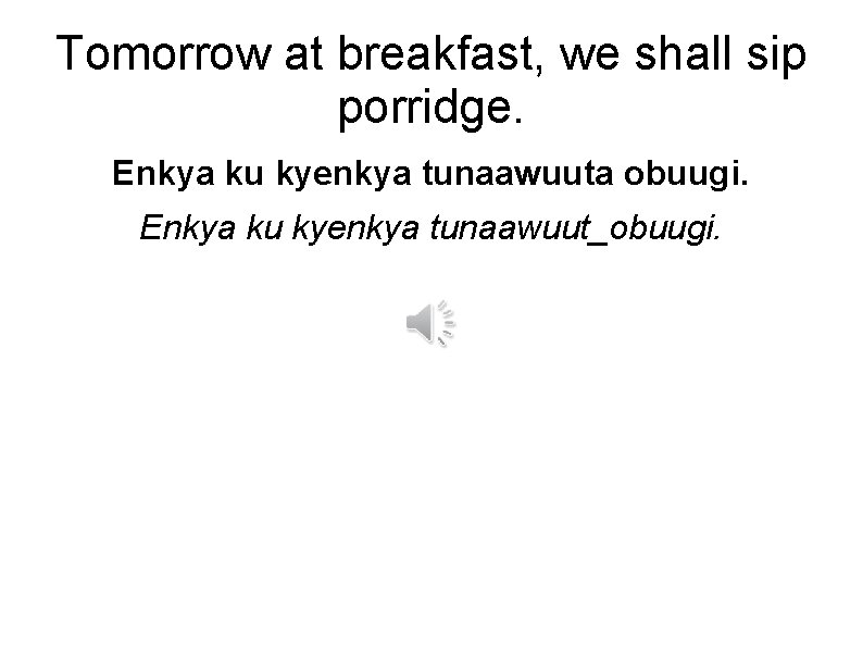 Tomorrow at breakfast, we shall sip porridge. Enkya ku kyenkya tunaawuuta obuugi. Enkya ku