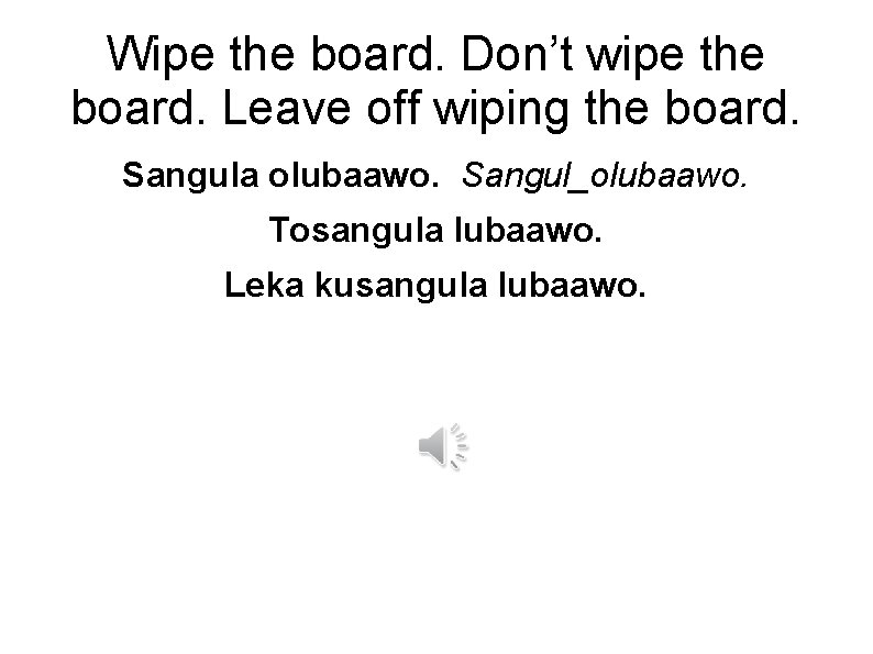 Wipe the board. Don’t wipe the board. Leave off wiping the board. Sangula olubaawo.