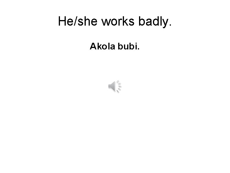 He/she works badly. Akola bubi. 