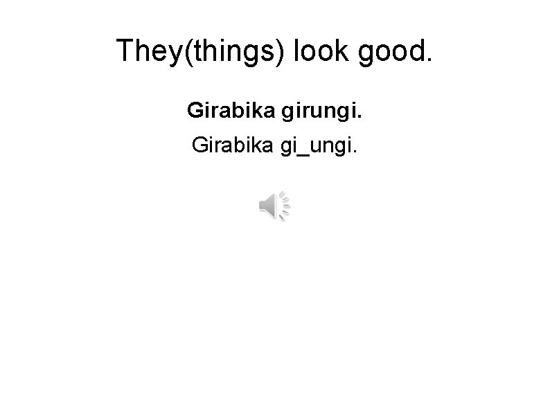 They(things) look good. Girabika girungi. Girabika gi_ungi. 