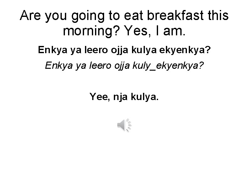 Are you going to eat breakfast this morning? Yes, I am. Enkya ya leero