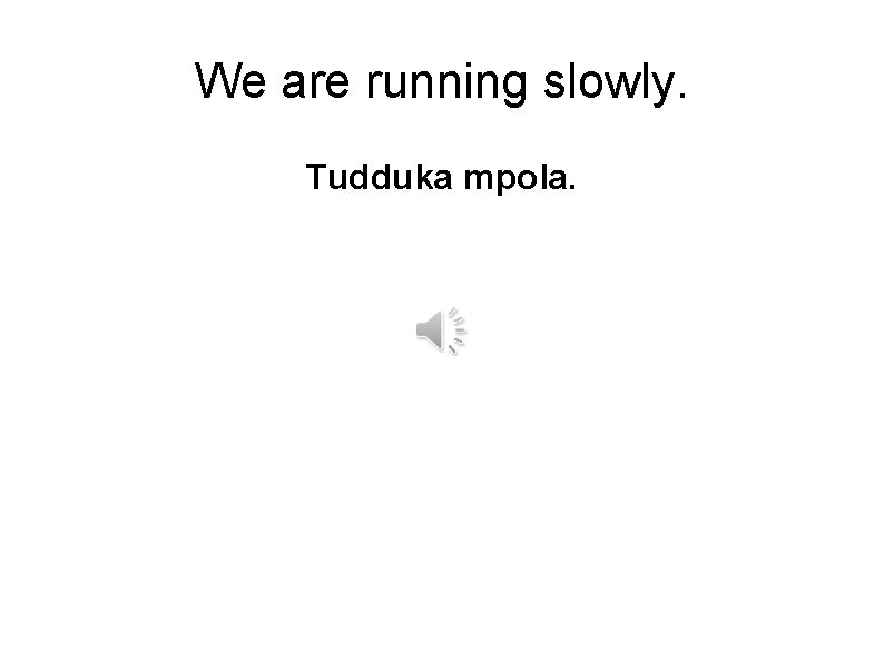 We are running slowly. Tudduka mpola. 