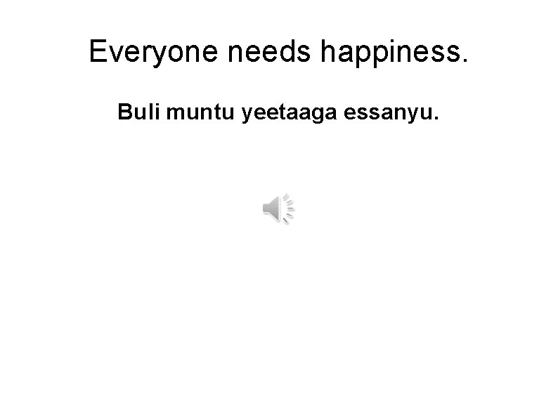 Everyone needs happiness. Buli muntu yeetaaga essanyu. 