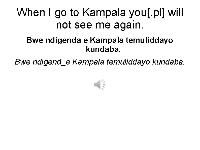 When I go to Kampala you[. pl] will not see me again. Bwe ndigenda