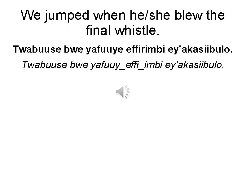 We jumped when he/she blew the final whistle. Twabuuse bwe yafuuye effirimbi ey’akasiibulo. Twabuuse