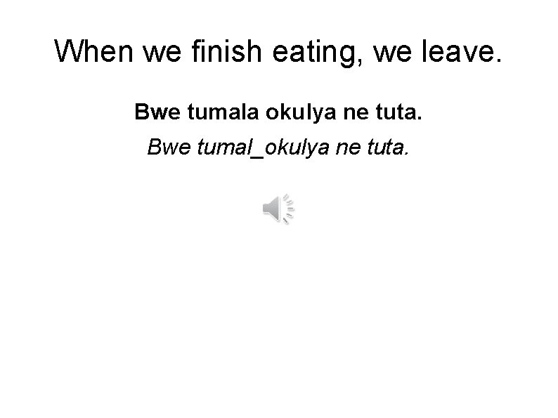 When we finish eating, we leave. Bwe tumala okulya ne tuta. Bwe tumal_okulya ne