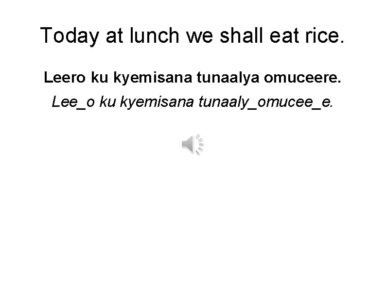 Today at lunch we shall eat rice. Leero ku kyemisana tunaalya omuceere. Lee_o ku