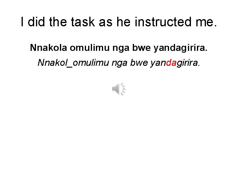 I did the task as he instructed me. Nnakola omulimu nga bwe yandagirira. Nnakol_omulimu
