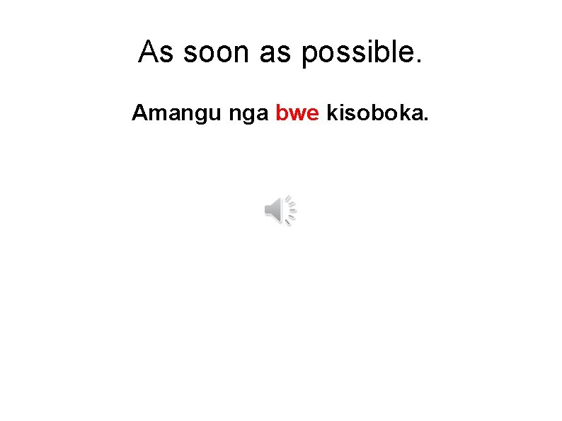 As soon as possible. Amangu nga bwe kisoboka. 