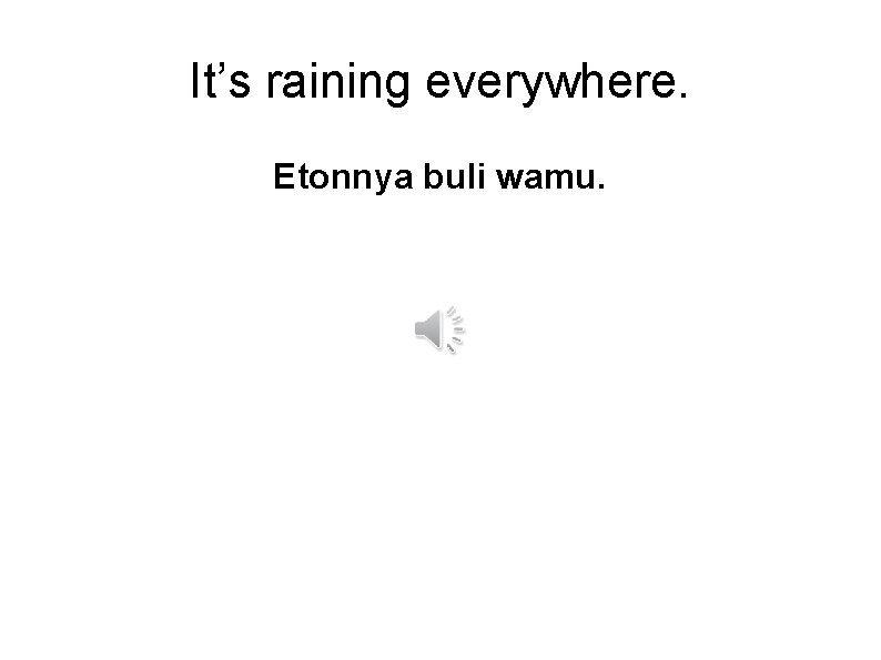It’s raining everywhere. Etonnya buli wamu. 