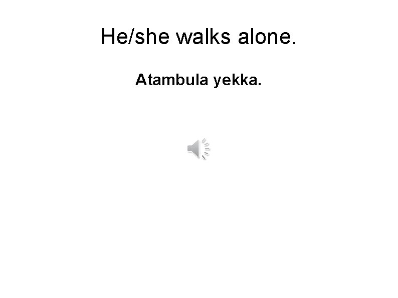 He/she walks alone. Atambula yekka. 