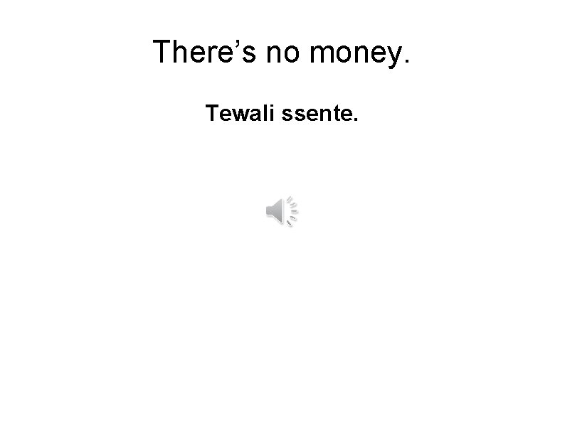 There’s no money. Tewali ssente. 