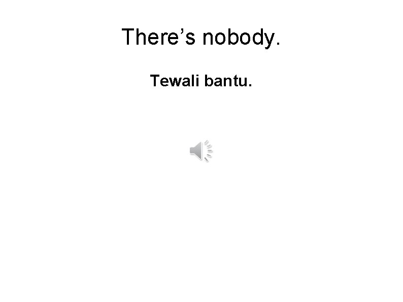 There’s nobody. Tewali bantu. 