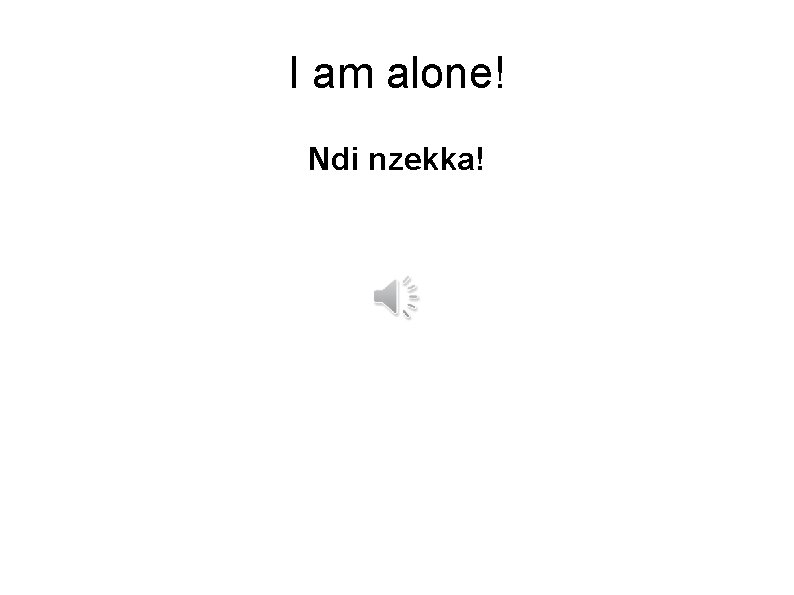 I am alone! Ndi nzekka! 
