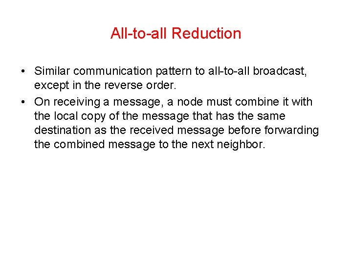 All-to-all Reduction • Similar communication pattern to all-to-all broadcast, except in the reverse order. All-to-all Reduction • Similar communication pattern to all-to-all broadcast, except in the reverse order.