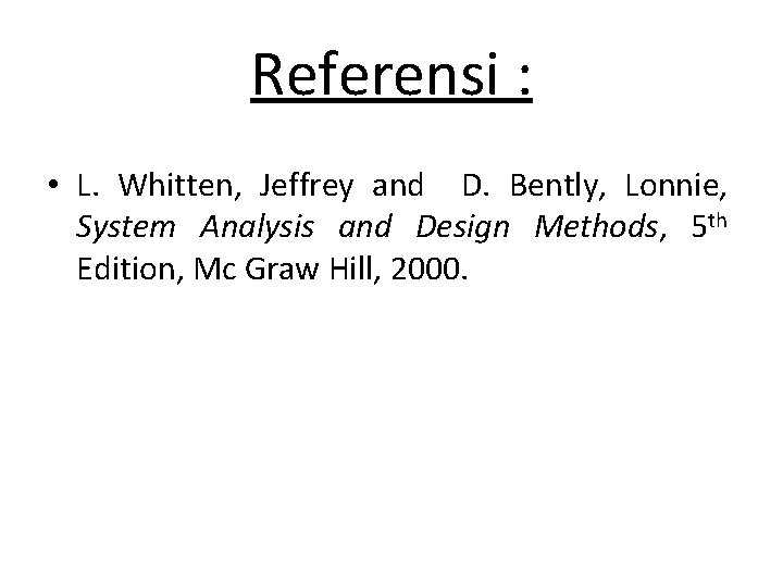 Referensi : • L. Whitten, Jeffrey and D. Bently, Lonnie, System Analysis and Design Referensi : • L. Whitten, Jeffrey and D. Bently, Lonnie, System Analysis and Design