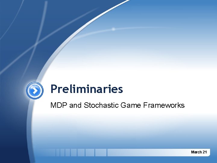 Preliminaries MDP and Stochastic Game Frameworks March 21 Preliminaries MDP and Stochastic Game Frameworks March 21