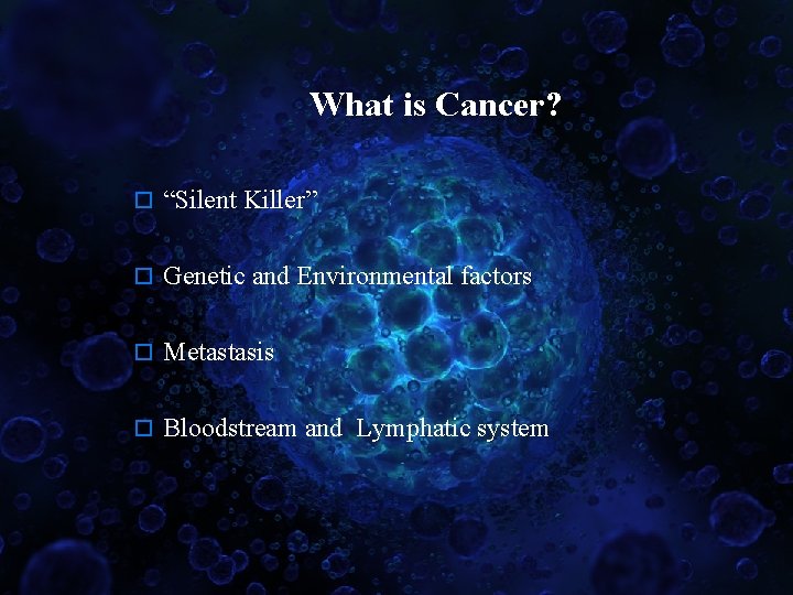 What is Cancer? o “Silent Killer” o Genetic and Environmental factors o Metastasis o