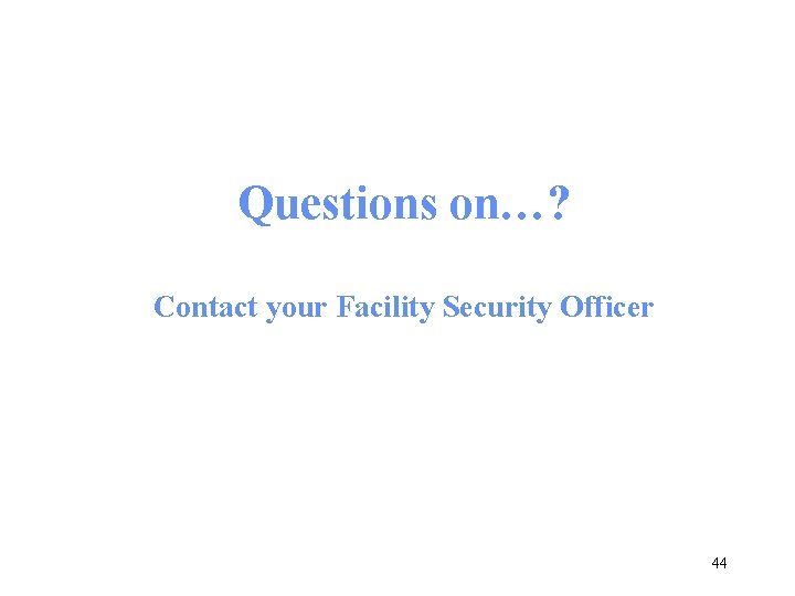 Questions on…? Contact your Facility Security Officer 44 