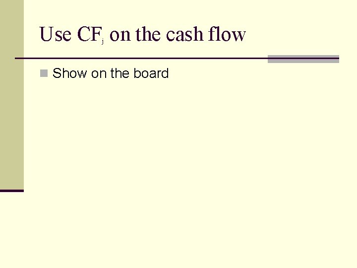 Use CF on the cash flow j n Show on the board 