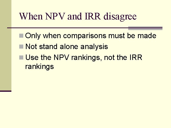 When NPV and IRR disagree n Only when comparisons must be made n Not