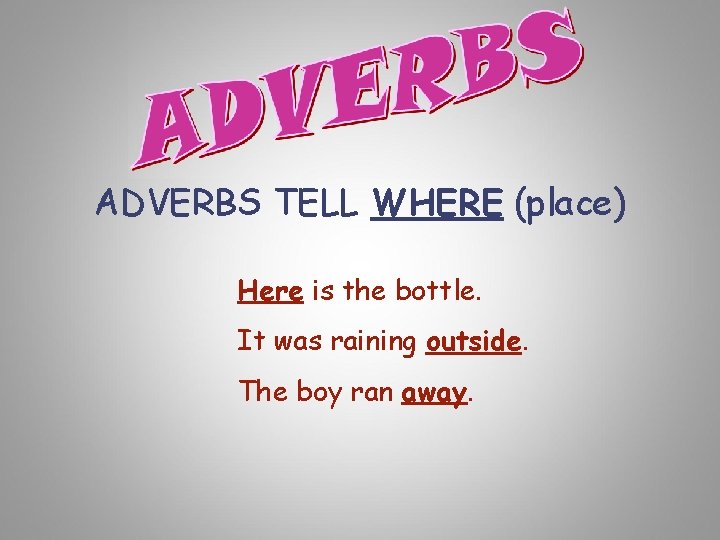 ADVERBS TELL WHERE (place) Here is the bottle. It was raining outside. The boy