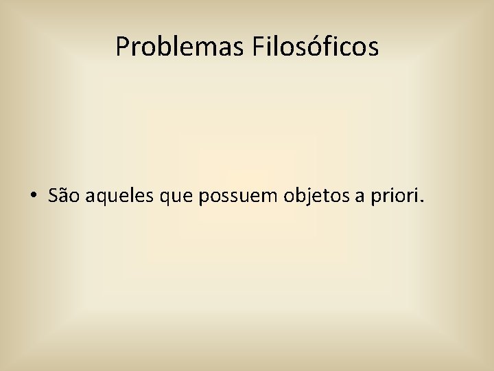 Problemas Filosóficos • São aqueles que possuem objetos a priori. 