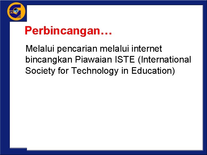 Perbincangan… Melalui pencarian melalui internet bincangkan Piawaian ISTE (International Society for Technology in Education)
