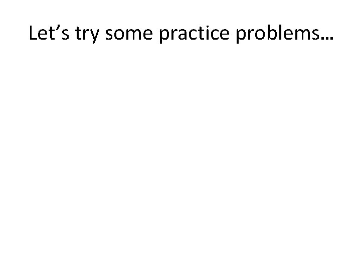 Let’s try some practice problems… 