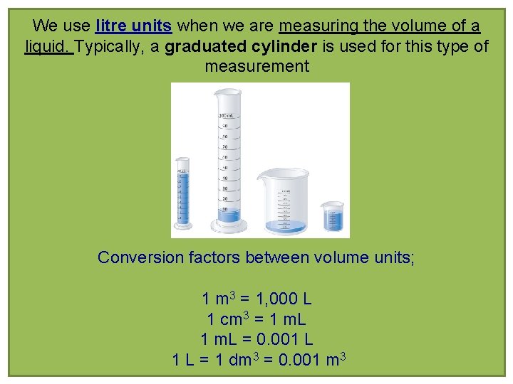 We use litre units when we are measuring the volume of a liquid. Typically,