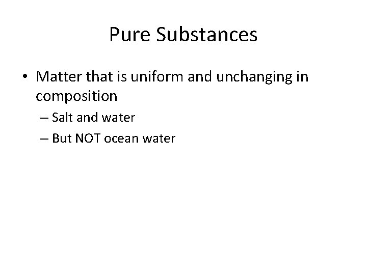 Pure Substances • Matter that is uniform and unchanging in composition – Salt and