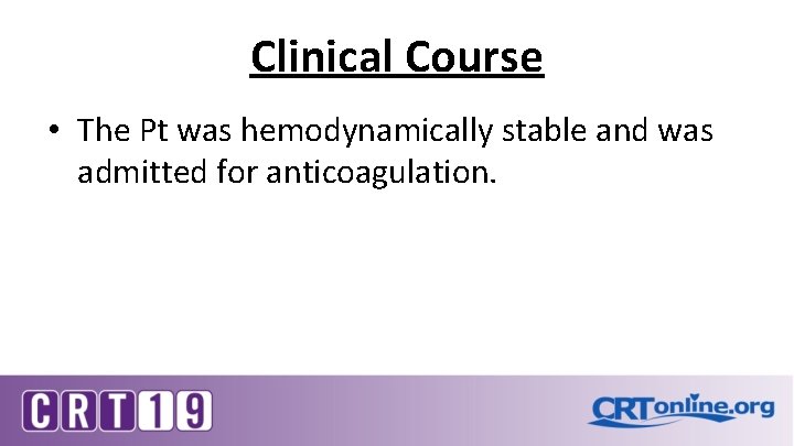 Clinical Course • The Pt was hemodynamically stable and was admitted for anticoagulation. 