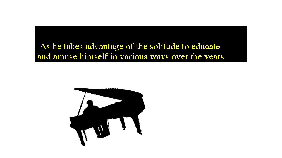 As he takes advantage of the solitude to educate and amuse himself in various