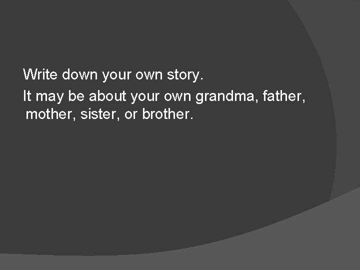 Write down your own story. It may be about your own grandma, father, mother,