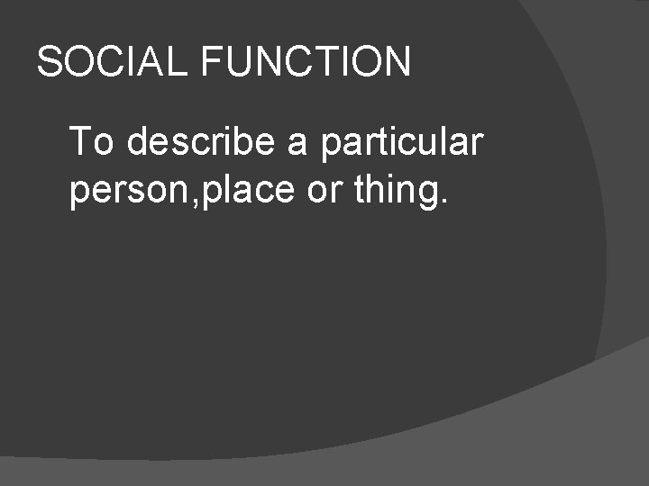 SOCIAL FUNCTION To describe a particular person, place or thing. 