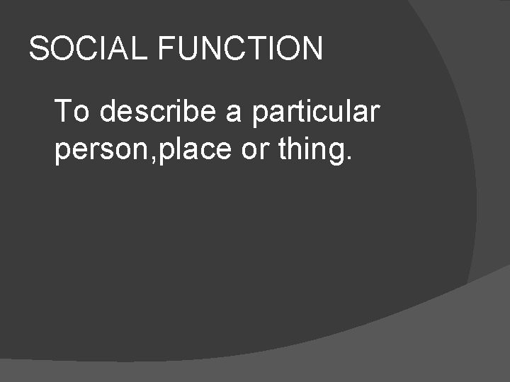 SOCIAL FUNCTION To describe a particular person, place or thing. SOCIAL FUNCTION To describe a particular person, place or thing.