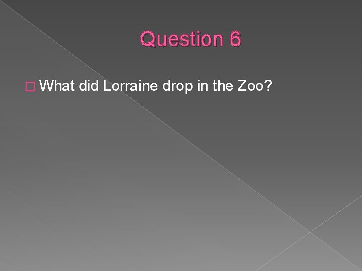 Question 6 � What did Lorraine drop in the Zoo? 