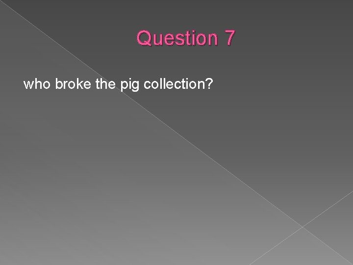 Question 7 who broke the pig collection? 