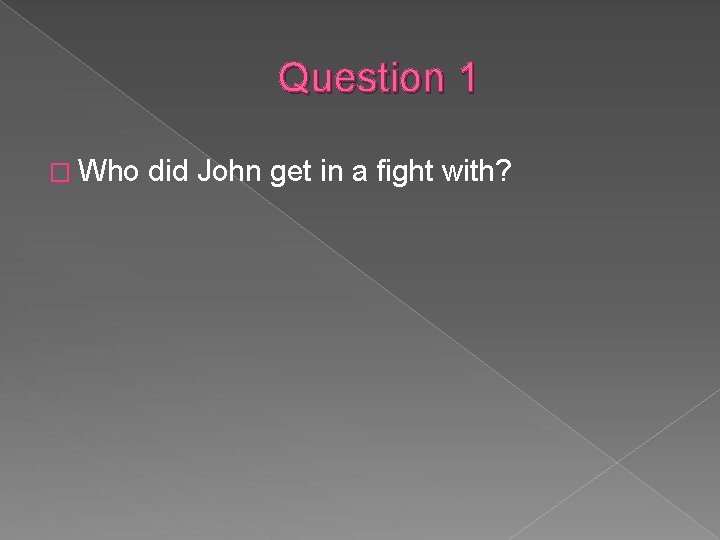 Question 1 � Who did John get in a fight with? 