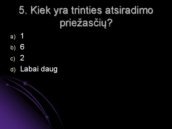 5. Kiek yra trinties atsiradimo priežasčių? a) b) c) d) 1 6 2 Labai