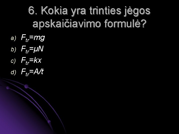 6. Kokia yra trinties jėgos apskaičiavimo formulė? a) b) c) d) Ftr=mg Ftr=μN Ftr=kx