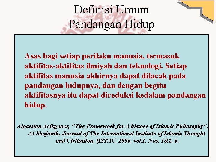 Definisi Umum Pandangan Hidup Asas bagi setiap perilaku manusia, termasuk aktifitas-aktifitas ilmiyah dan teknologi. Definisi Umum Pandangan Hidup Asas bagi setiap perilaku manusia, termasuk aktifitas-aktifitas ilmiyah dan teknologi.
