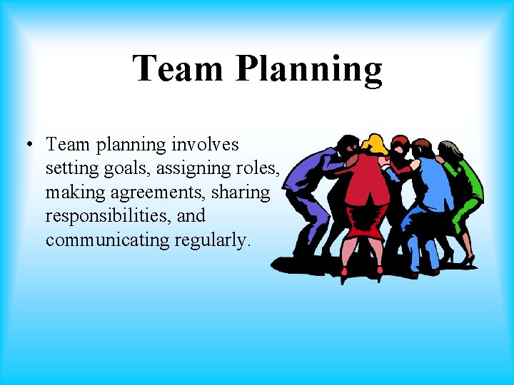 Team Planning • Team planning involves setting goals, assigning roles, making agreements, sharing responsibilities,